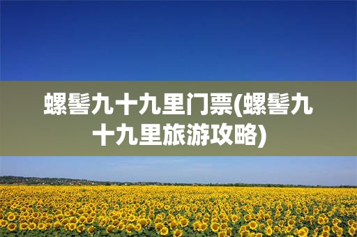 螺髻九十九里门票(螺髻九十九里旅游攻略)