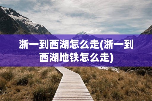 浙一到西湖怎么走(浙一到西湖地铁怎么走)