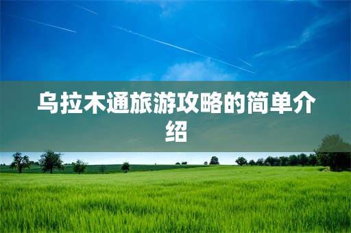 乌拉木通旅游攻略的简单介绍