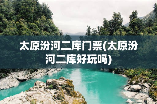太原汾河二库门票(太原汾河二库好玩吗)