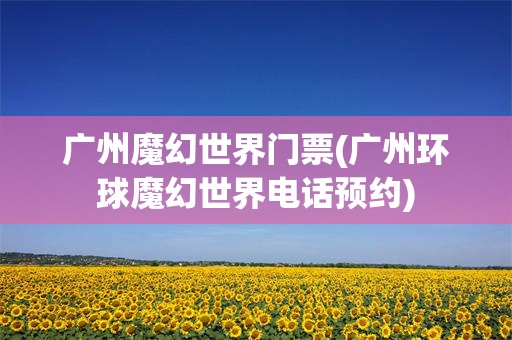 广州魔幻世界门票(广州环球魔幻世界电话预约)