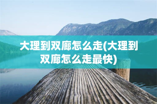 大理到双廊怎么走(大理到双廊怎么走最快)