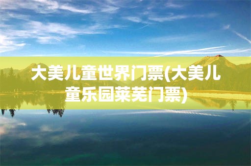 大美儿童世界门票(大美儿童乐园莱芜门票)