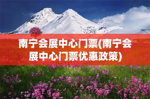 南宁会展中心门票(南宁会展中心门票优惠政策)