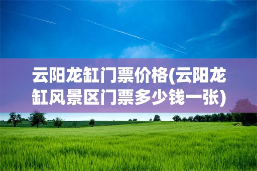 云阳龙缸门票价格(云阳龙缸风景区门票多少钱一张)
