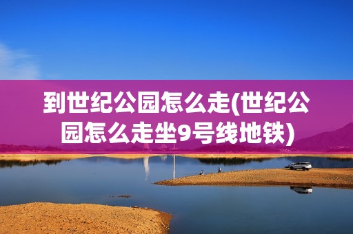到世纪公园怎么走(世纪公园怎么走坐9号线地铁)