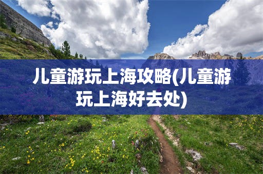 儿童游玩上海攻略(儿童游玩上海好去处)