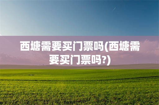 西塘需要买门票吗(西塘需要买门票吗?)