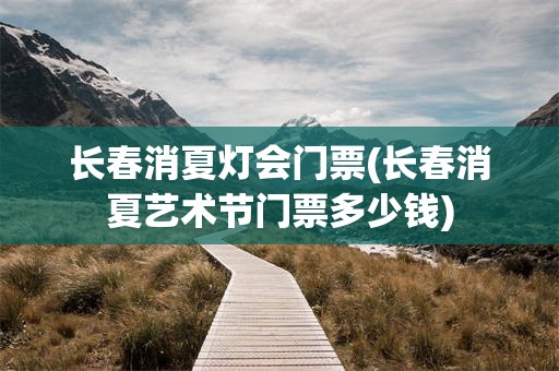 长春消夏灯会门票(长春消夏艺术节门票多少钱)