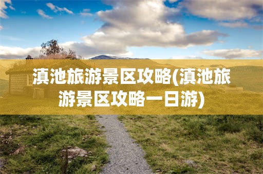 滇池旅游景区攻略(滇池旅游景区攻略一日游)