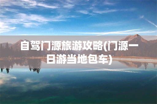 自驾门源旅游攻略(门源一日游当地包车)