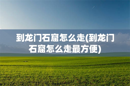 到龙门石窟怎么走(到龙门石窟怎么走最方便)
