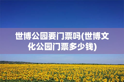 世博公园要门票吗(世博文化公园门票多少钱)