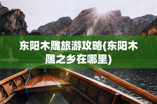东阳木雕旅游攻略(东阳木雕之乡在哪里)