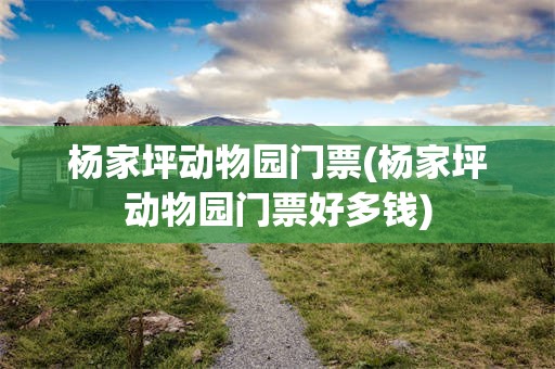 杨家坪动物园门票(杨家坪动物园门票好多钱)