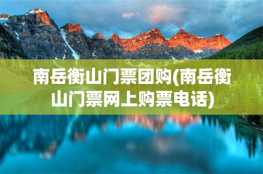 南岳衡山门票团购(南岳衡山门票网上购票电话)