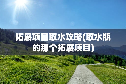 拓展项目取水攻略(取水瓶的那个拓展项目)