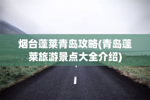 烟台蓬莱青岛攻略(青岛蓬莱旅游景点大全介绍)