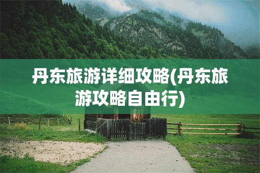 丹东旅游详细攻略(丹东旅游攻略自由行)
