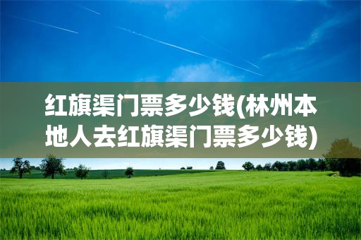 红旗渠门票多少钱(林州本地人去红旗渠门票多少钱)