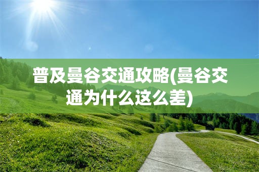 普及曼谷交通攻略(曼谷交通为什么这么差)