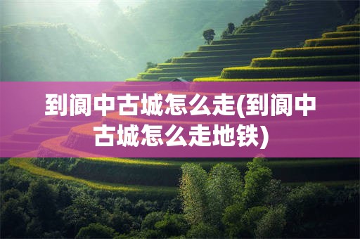 到阆中古城怎么走(到阆中古城怎么走地铁)