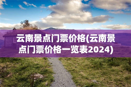 云南景点门票价格(云南景点门票价格一览表2024)