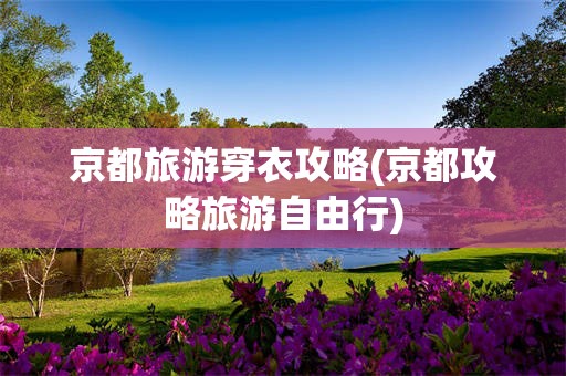 京都旅游穿衣攻略(京都攻略旅游自由行)
