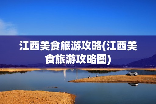 江西美食旅游攻略(江西美食旅游攻略图)
