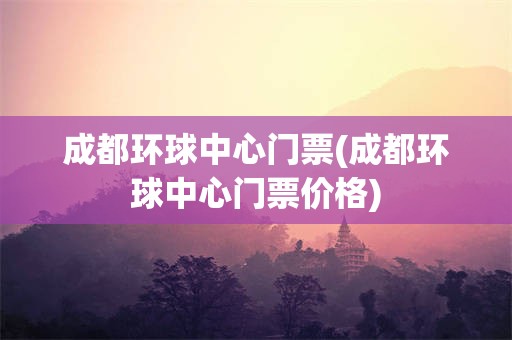 成都环球中心门票(成都环球中心门票价格)