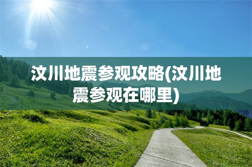 汶川地震参观攻略(汶川地震参观在哪里)