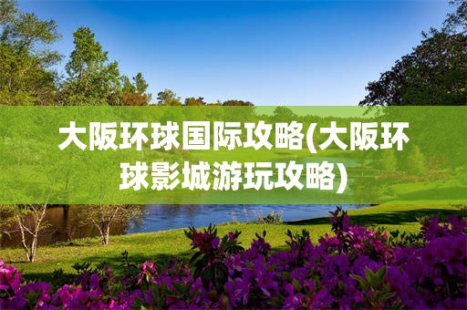 大阪环球国际攻略(大阪环球影城游玩攻略)