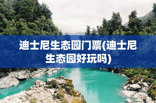 迪士尼生态园门票(迪士尼生态园好玩吗)