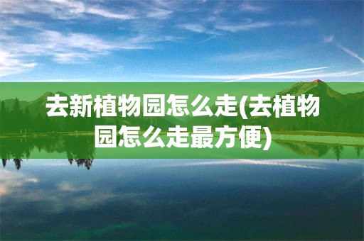 去新植物园怎么走(去植物园怎么走最方便)