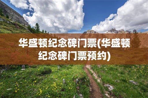 华盛顿纪念碑门票(华盛顿纪念碑门票预约)