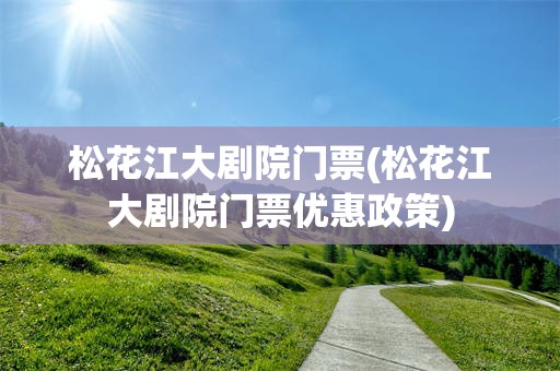 松花江大剧院门票(松花江大剧院门票优惠政策)