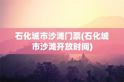 石化城市沙滩门票(石化城市沙滩开放时间)
