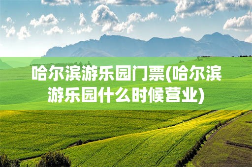 哈尔滨游乐园门票(哈尔滨游乐园什么时候营业)