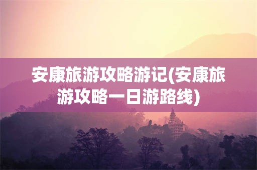 安康旅游攻略游记(安康旅游攻略一日游路线)