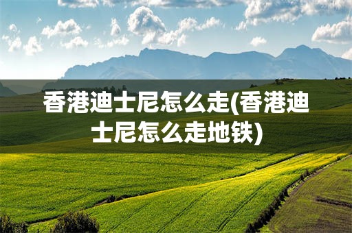 香港迪士尼怎么走(香港迪士尼怎么走地铁)