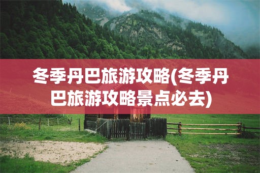 冬季丹巴旅游攻略(冬季丹巴旅游攻略景点必去)