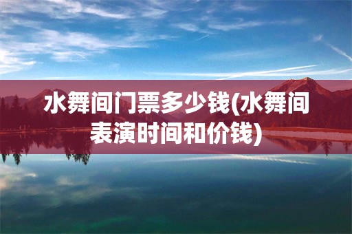 水舞间门票多少钱(水舞间表演时间和价钱)
