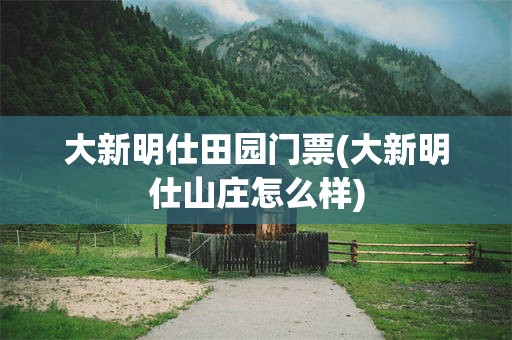 大新明仕田园门票(大新明仕山庄怎么样)