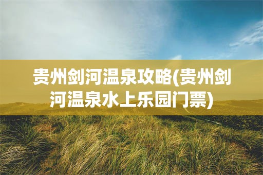 贵州剑河温泉攻略(贵州剑河温泉水上乐园门票)