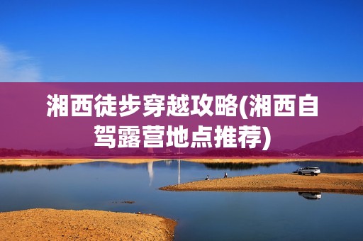 湘西徒步穿越攻略(湘西自驾露营地点推荐)