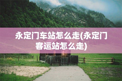 永定门车站怎么走(永定门客运站怎么走)