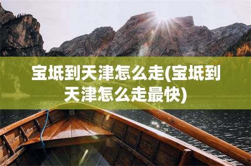 宝坻到天津怎么走(宝坻到天津怎么走最快)