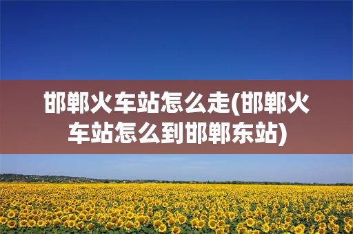 邯郸火车站怎么走(邯郸火车站怎么到邯郸东站)