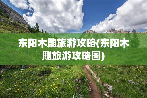东阳木雕旅游攻略(东阳木雕旅游攻略图)