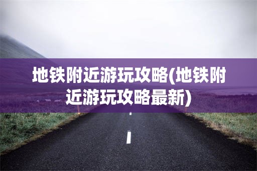 地铁附近游玩攻略(地铁附近游玩攻略最新)